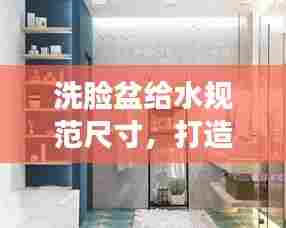 洗脸盆给水规范尺寸,打造舒适生活不可或缺的细节