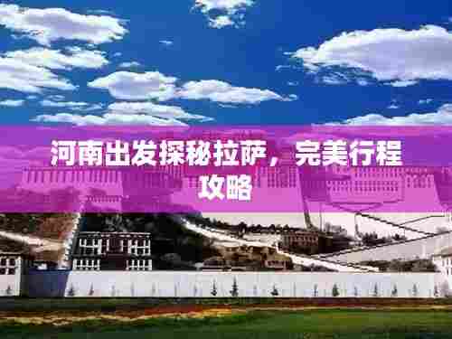 河南出发探秘拉萨,完美行程攻略