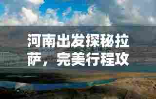 河南出发探秘拉萨,完美行程攻略