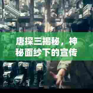 唐探三揭秘,神秘面纱下的宣传盛宴