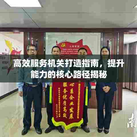 高效服务机关打造指南,提升能力的核心路径揭秘