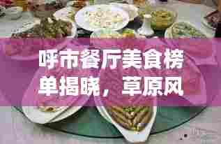 呼市餐厅美食榜单揭晓,草原风味独特魅力,带你领略草原美食前十强排名