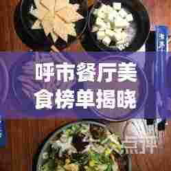 呼市餐厅美食榜单揭晓,草原风味独特魅力,带你领略草原美食前十强排名