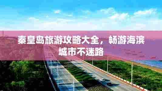 秦皇岛旅游攻略大全，畅游海滨城市不迷路