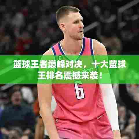 篮球王者巅峰对决，十大蓝球王排名震撼来袭！