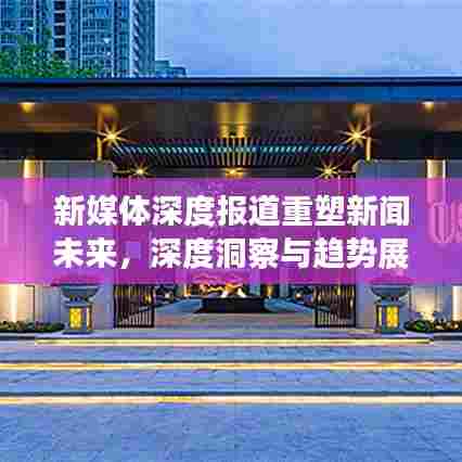 新媒体深度报道重塑新闻未来，深度洞察与趋势展望