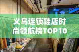 义乌连锁鞋店时尚领航榜TOP10揭晓，引领潮流的鞋履之选