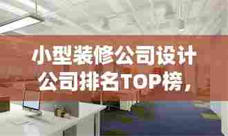 小型装修公司设计公司排名TOP榜,探寻行业领军者