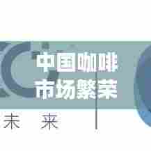 中国咖啡市场繁荣，十大品牌引领潮流，独特魅力俘获消费者心！