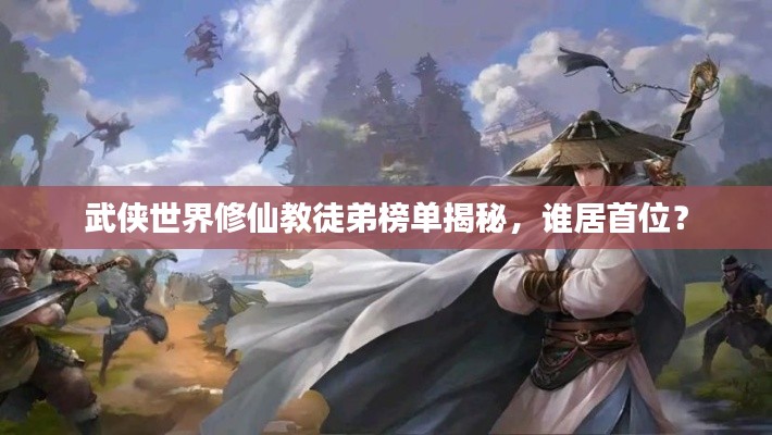 武侠世界修仙教徒弟榜单揭秘，谁居首位？