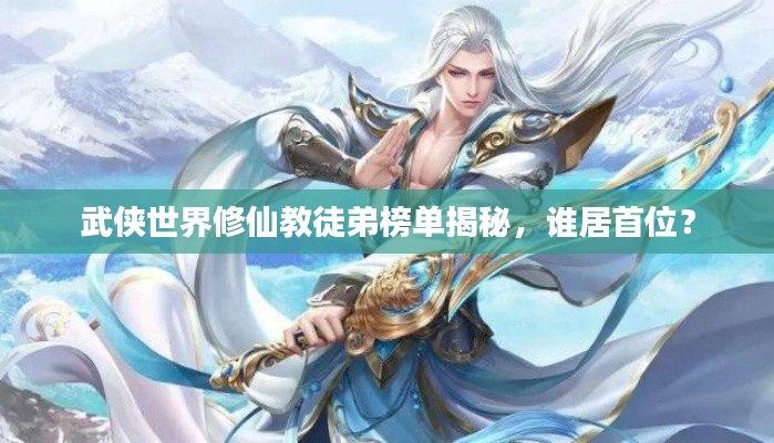 武侠世界修仙教徒弟榜单揭秘,谁居首位?