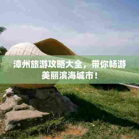 漳州旅游攻略大全,带你畅游美丽滨海城市!