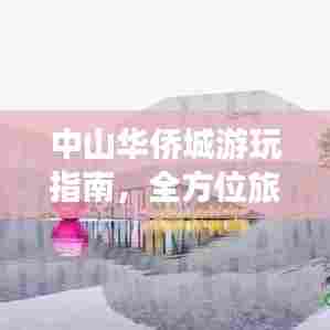 中山华侨城游玩指南,全方位旅游攻略助你畅游胜地!