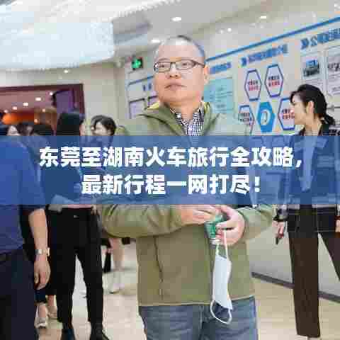 东莞至湖南火车旅行全攻略，最新行程一网打尽！