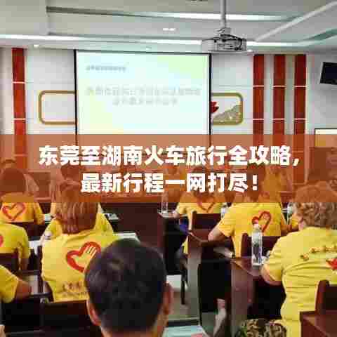 东莞至湖南火车旅行全攻略,最新行程一网打尽!