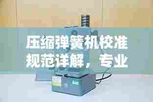 压缩弹簧机校准规范详解,专业标准,助力精准操作!