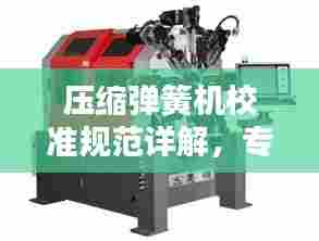 压缩弹簧机校准规范详解,专业标准,助力精准操作!