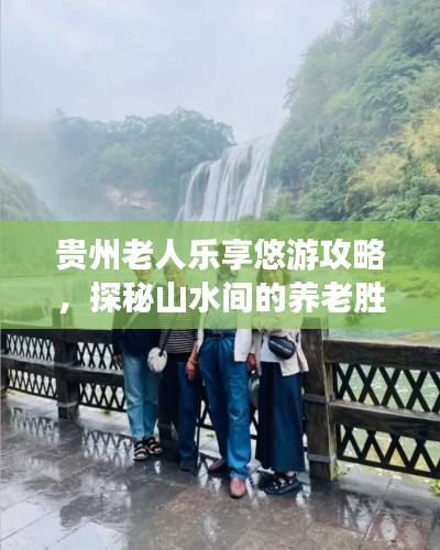 贵州老人乐享悠游攻略，探秘山水间的养老胜地！