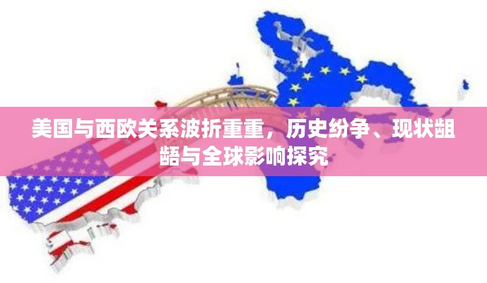 美国与西欧关系波折重重,历史纷争、现状龃龉与全球影响探究