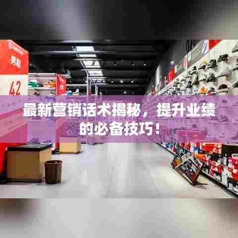 最新营销话术揭秘，提升业绩的必备技巧！
