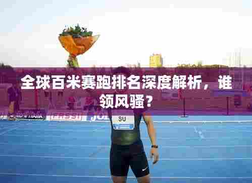 全球百米赛跑排名深度解析,谁领风骚?