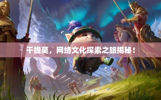 干提莫，网络文化探索之旅揭秘！