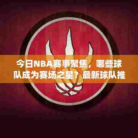 今日NBA赛事聚焦,哪些球队成为赛场之星?最新球队推荐揭秘!