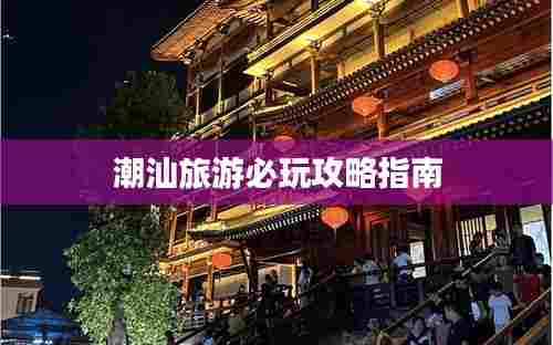 潮汕旅游必玩攻略指南