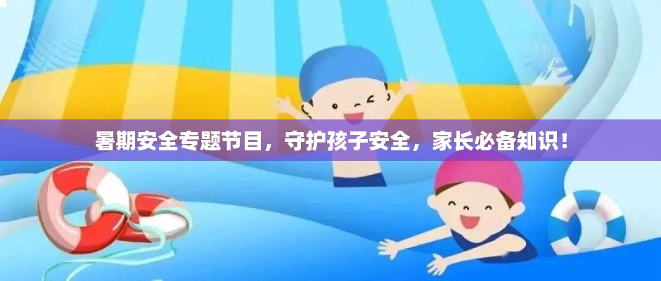 暑期安全专题节目,守护孩子安全,家长必备知识!