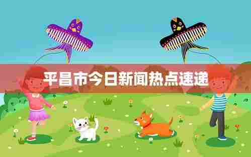 平昌市今日新闻热点速递