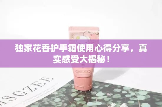 独家花香护手霜使用心得分享，真实感受大揭秘！