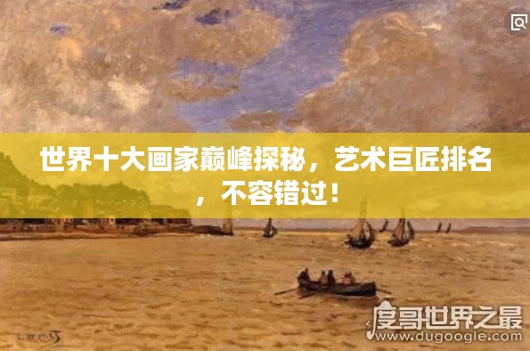 世界十大画家巅峰探秘,艺术巨匠排名,不容错过!