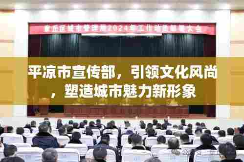平凉市宣传部，引领文化风尚，塑造城市魅力新形象