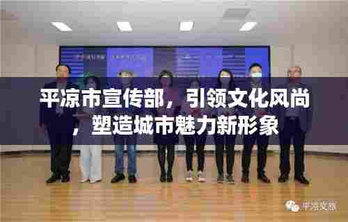 平凉市宣传部,引领文化风尚,塑造城市魅力新形象