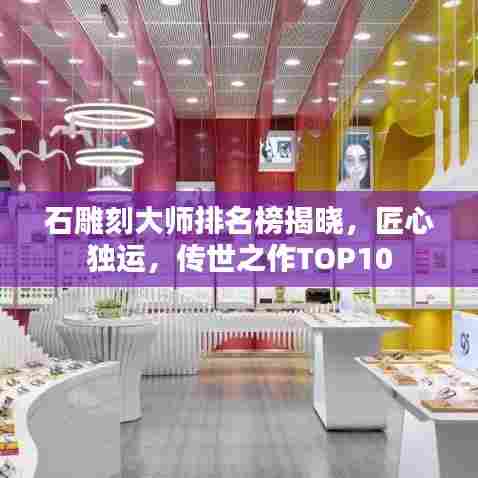 石雕刻大师排名榜揭晓，匠心独运，传世之作TOP10