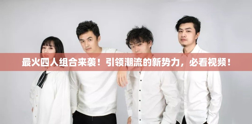 最火四人组合来袭！引领潮流的新势力，必看视频！