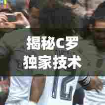 揭秘C罗独家技术，足球巨星背后的秘密武器训练秘籍曝光