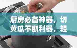 厨房必备神器，切黄瓜不断利器，轻松掌握厨艺秘籍！