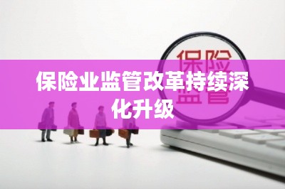 保险业监管改革持续深化升级