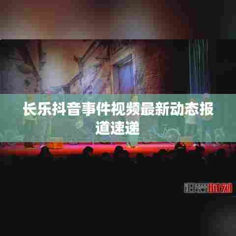 长乐抖音事件视频最新动态报道速递