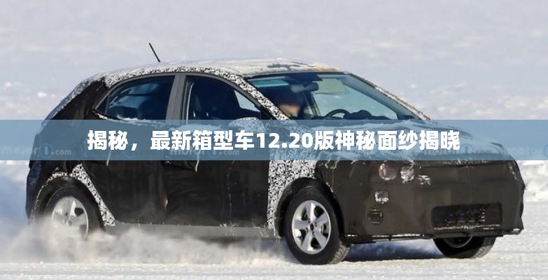 揭秘，最新箱型车12.20版神秘面纱揭晓