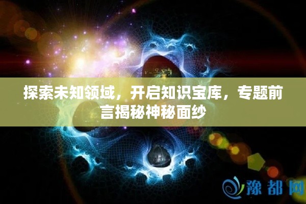 探索未知领域，开启知识宝库，专题前言揭秘神秘面纱