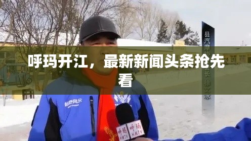 呼玛开江，最新新闻头条抢先看