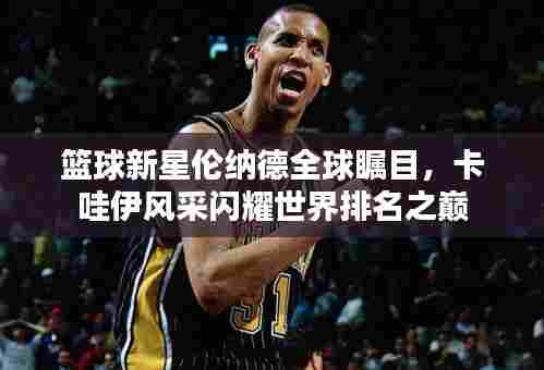 篮球新星伦纳德全球瞩目,卡哇伊风采闪耀世界排名之巅