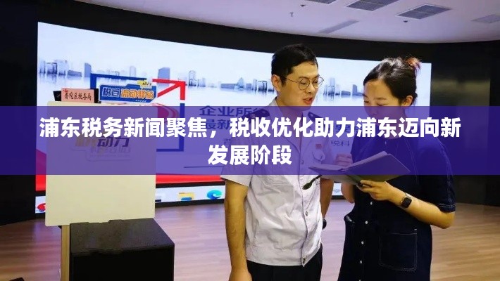 浦东税务新闻聚焦,税收优化助力浦东迈向新发展阶段