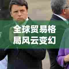 全球贸易格局风云变幻,最新谈判进展揭秘!