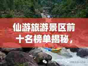 仙游旅游景区前十名榜单揭秘，仙境之旅首选之地！