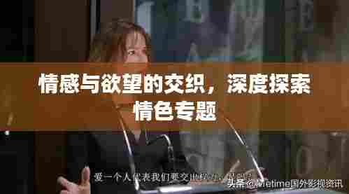 情感与欲望的交织,深度探索情色专题