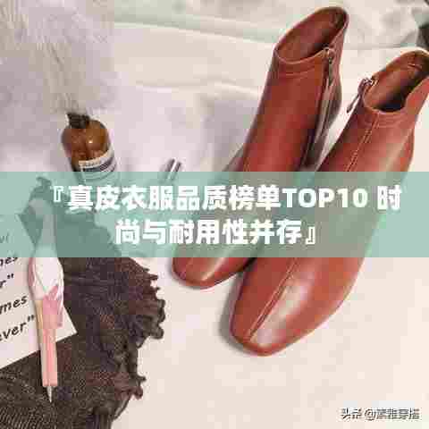 『真皮衣服品质榜单TOP10 时尚与耐用性并存』