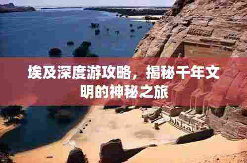 埃及深度游攻略,揭秘千年文明的神秘之旅